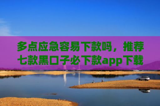 多点应急容易下款吗，推荐七款黑口子必下款app下载