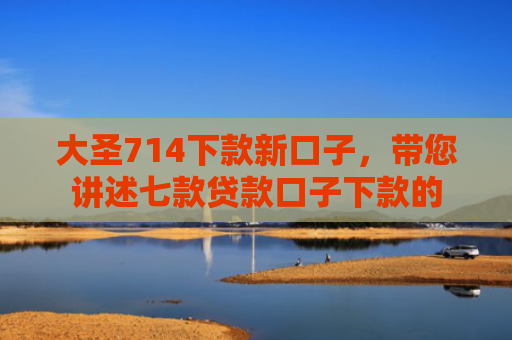 大圣714下款新口子，带您讲述七款贷款口子下款的