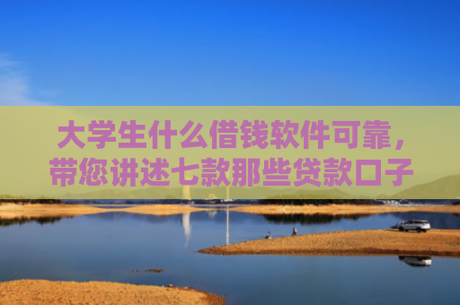 大学生什么借钱软件可靠，带您讲述七款那些贷款口子容易下款