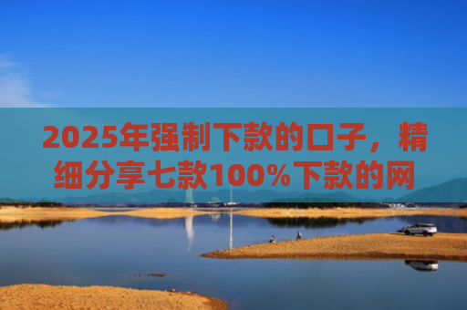 2025年强制下款的口子，精细分享七款100%下款的网贷口子