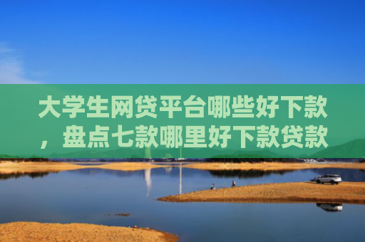 大学生网贷平台哪些好下款，盘点七款哪里好下款贷款口子