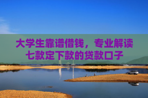 大学生靠谱借钱，专业解读七款定下款的贷款口子