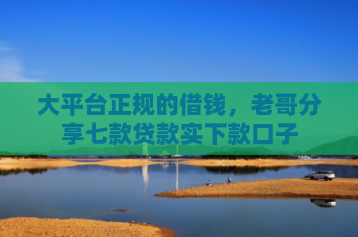 大平台正规的借钱，老哥分享七款贷款实下款口子