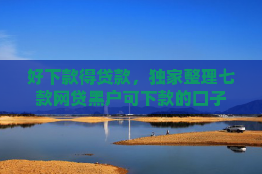好下款得贷款，独家整理七款网贷黑户可下款的口子