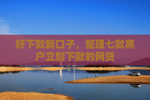 好下款新口子，整理七款黑户立刻下款的网贷