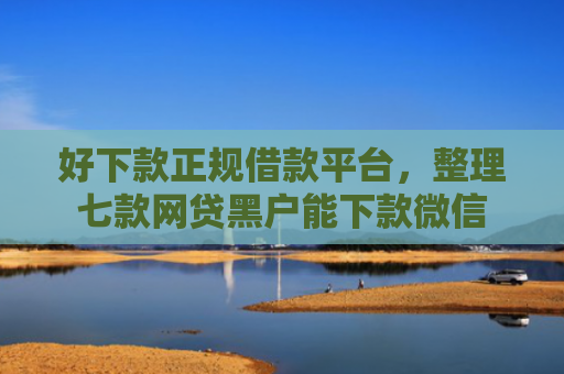 好下款正规借款平台，整理七款网贷黑户能下款微信