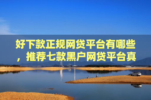 好下款正规网贷平台有哪些，推荐七款黑户网贷平台真能下款吗
