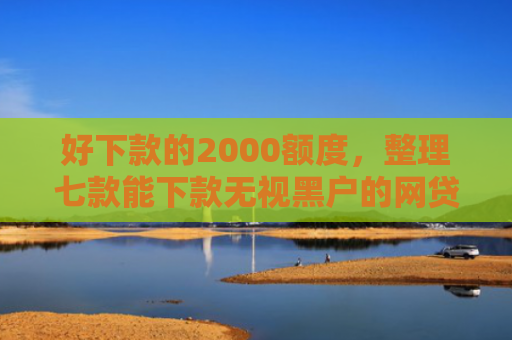 好下款的2000额度，整理七款能下款无视黑户的网贷