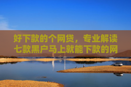 好下款的个网贷，专业解读七款黑户马上就能下款的网贷