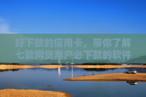好下款的信用卡，带你了解七款网贷黑户必下款的软件