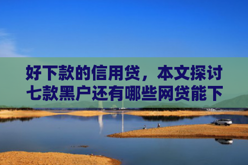 好下款的信用贷，本文探讨七款黑户还有哪些网贷能下款