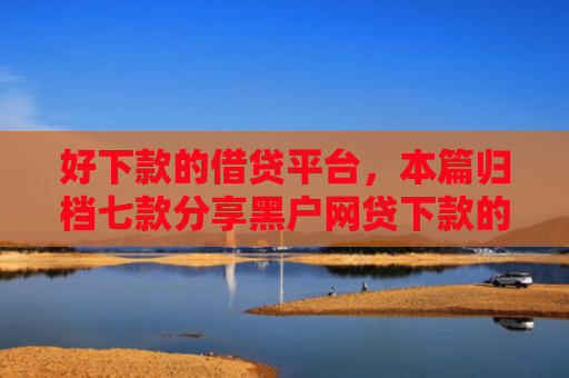 好下款的借贷平台，本篇归档七款分享黑户网贷下款的平台