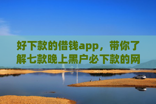 好下款的借钱app，带你了解七款晚上黑户必下款的网贷