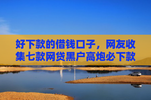 好下款的借钱口子，网友收集七款网贷黑户高炮必下款口子