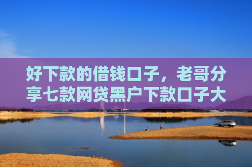 好下款的借钱口子，老哥分享七款网贷黑户下款口子大额