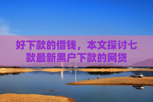 好下款的借钱，本文探讨七款最新黑户下款的网贷