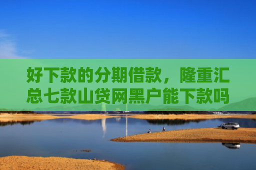 好下款的分期借款，隆重汇总七款山贷网黑户能下款吗