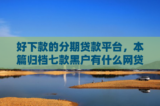 好下款的分期贷款平台，本篇归档七款黑户有什么网贷容易下款