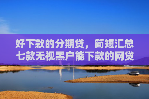 好下款的分期贷，简短汇总七款无视黑户能下款的网贷