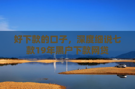好下款的口子，深度细说七款19年黑户下款网贷