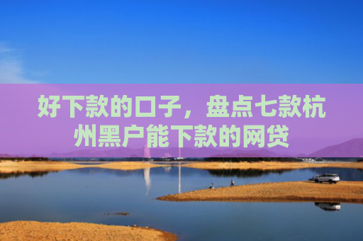 好下款的口子，盘点七款杭州黑户能下款的网贷
