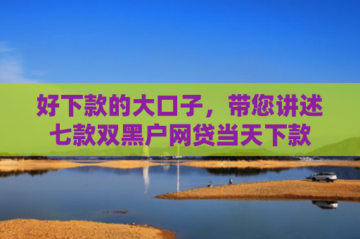 好下款的大口子，带您讲述七款双黑户网贷当天下款