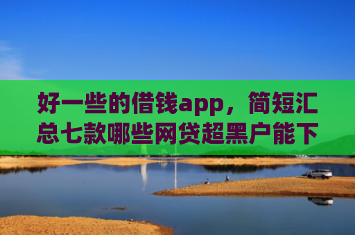 好一些的借钱app，简短汇总七款哪些网贷超黑户能下款