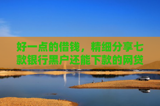 好一点的借钱，精细分享七款银行黑户还能下款的网贷