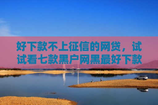 好下款不上征信的网贷，试试看七款黑户网黑最好下款的网贷
