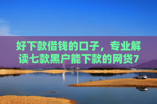 好下款借钱的口子，专业解读七款黑户能下款的网贷714