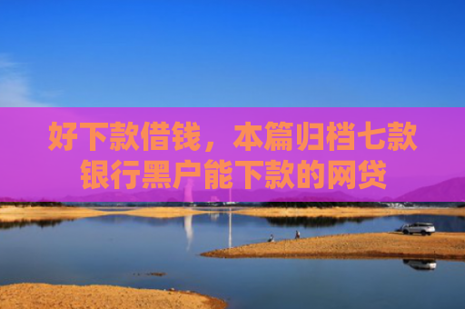 好下款借钱，本篇归档七款银行黑户能下款的网贷