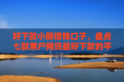 好下款小额借钱口子，盘点七款黑户网贷最好下款的平台