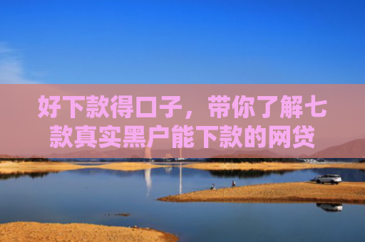 好下款得口子，带你了解七款真实黑户能下款的网贷