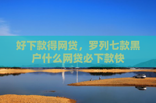 好下款得网贷，罗列七款黑户什么网贷必下款快