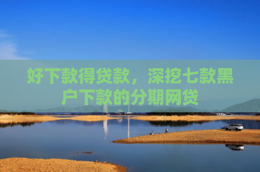 好下款得贷款，深挖七款黑户下款的分期网贷