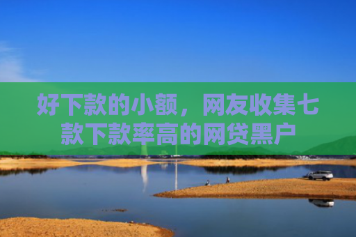 好下款的小额，网友收集七款下款率高的网贷黑户