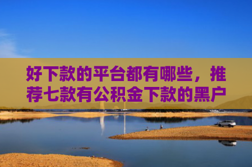 好下款的平台都有哪些，推荐七款有公积金下款的黑户网贷