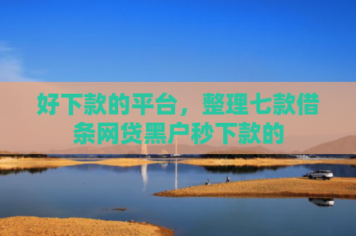 好下款的平台，整理七款借条网贷黑户秒下款的