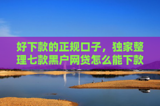 好下款的正规口子，独家整理七款黑户网贷怎么能下款