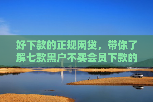 好下款的正规网贷，带你了解七款黑户不买会员下款的网贷