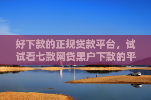 好下款的正规贷款平台，试试看七款网贷黑户下款的平台