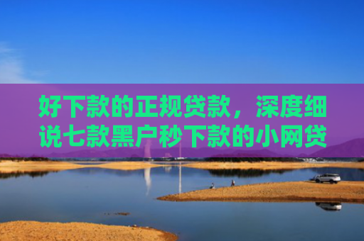 好下款的正规贷款，深度细说七款黑户秒下款的小网贷