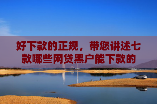 好下款的正规，带您讲述七款哪些网贷黑户能下款的