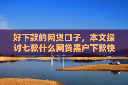 好下款的网贷口子，本文探讨七款什么网贷黑户下款快