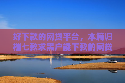 好下款的网贷平台，本篇归档七款求黑户能下款的网贷