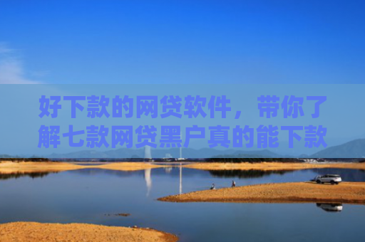 好下款的网贷软件，带你了解七款网贷黑户真的能下款吗