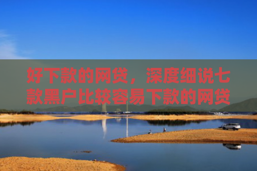 好下款的网贷，深度细说七款黑户比较容易下款的网贷