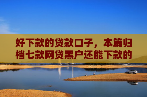 好下款的贷款口子，本篇归档七款网贷黑户还能下款的口子
