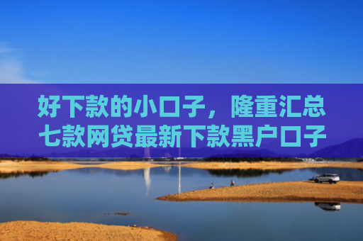 好下款的小口子，隆重汇总七款网贷最新下款黑户口子