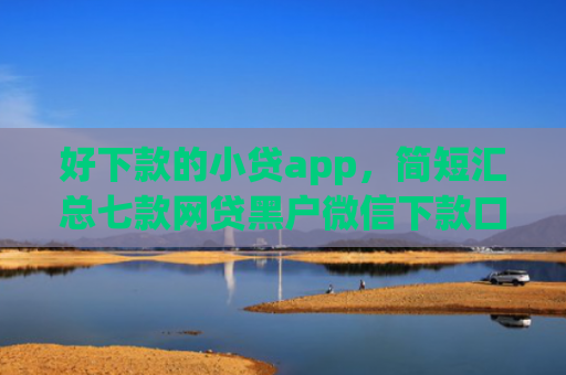 好下款的小贷app，简短汇总七款网贷黑户微信下款口子